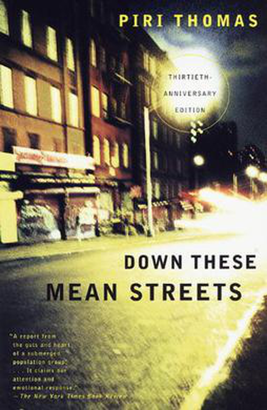 an overview of the classic autobiography in the novel down these mean streets by piri thomas Piri thomas, the writer and poet whose 1967 memoir, “down these mean streets,” chronicled his tough childhood in spanish harlem and the outlaw years that followed and became a classic portrait of ghetto life, died on monday at his home in el cerrito, calif. an overview of the classic autobiography in the novel down these mean streets by piri thomas Piri thomas, the writer and poet whose 1967 memoir, “down these mean streets,” chronicled his tough childhood in spanish harlem and the outlaw years that followed and became a classic portrait of ghetto life, died on monday at his home in el cerrito, calif.